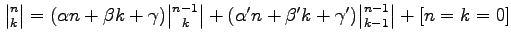 $ \genfrac{\vert}{\vert}{0pt}{}{n}{k} = (\alpha n + \beta k + \gamma) \genfrac{\...
...lpha' n + \beta' k + \gamma') \genfrac{\vert}{\vert}{0pt}{}{n-1}{k-1} + [n=k=0]$